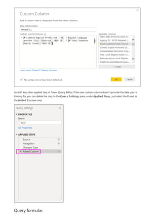 Query formulas
As with any other applied step in Power Query Editor, if the new custom column doesn’t provide the data you’re
looking for, you can delete the step. In the Query Settings pane, under Applied Steps, just select the X next to
the Added Custom step.
 