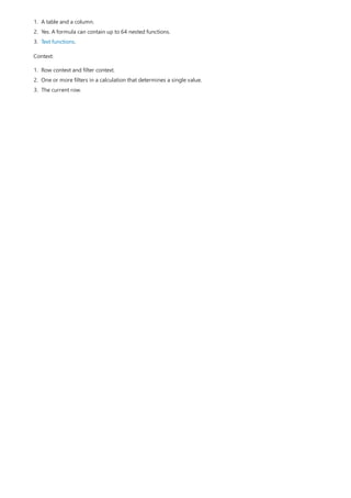 1. A table and a column.
2. Yes. A formula can contain up to 64 nested functions.
3. Text functions.
Context:
1. Row context and filter context.
2. One or more filters in a calculation that determines a single value.
3. The current row.
 