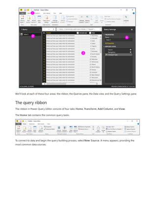 The query ribbon
We’ll look at each of these four areas: the ribbon, the Queries pane, the Data view, and the Query Settings pane.
The ribbon in Power Query Editor consists of four tabs: Home, Transform, Add Column, and View.
The Home tab contains the common query tasks.
To connect to data and begin the query building process, select New Source. A menu appears, providing the
most common data sources.
 