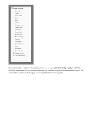 To enable interactive analysis on this dataset, you can add an aggregation table that groups by most of the
attributes, but excludes the high-cardinality attributes like longitude and latitude. This dramatically reduces the
number of rows, and is small enough to comfortably fit into an in-memory cache.
 