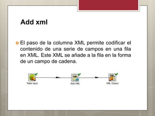 Add xml
 El paso de la columna XML permite codificar el
contenido de una serie de campos en una fila
en XML. Este XML se añade a la fila en la forma
de un campo de cadena.
 