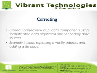 CorrectingCorrecting
• Corrects parsed individual data components using
sophisticated data algorithms and secondary data
sources.
• Example include replacing a vanity address and
adding a zip code.
 