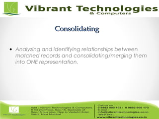 ConsolidatingConsolidating
• Analyzing and identifying relationships between
matched records and consolidating/merging them
into ONE representation.
 