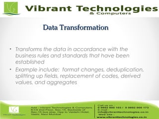 Data TransformationData Transformation
• Transforms the data in accordance with the
business rules and standards that have been
established
• Example include: format changes, deduplication,
splitting up fields, replacement of codes, derived
values, and aggregates
 