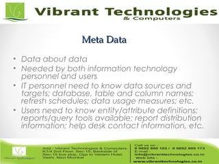 Meta DataMeta Data
• Data about data
• Needed by both information technology
personnel and users
• IT personnel need to know data sources and
targets; database, table and column names;
refresh schedules; data usage measures; etc.
• Users need to know entity/attribute definitions;
reports/query tools available; report distribution
information; help desk contact information, etc.
 
