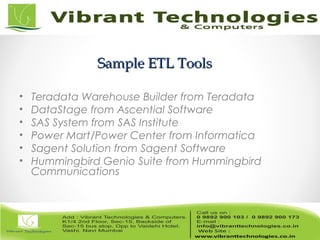 Sample ETL ToolsSample ETL Tools
• Teradata Warehouse Builder from Teradata
• DataStage from Ascential Software
• SAS System from SAS Institute
• Power Mart/Power Center from Informatica
• Sagent Solution from Sagent Software
• Hummingbird Genio Suite from Hummingbird
Communications
 