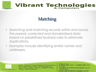 MatchingMatching
• Searching and matching records within and across
the parsed, corrected and standardized data
based on predefined business rules to eliminate
duplications.
• Examples include identifying similar names and
addresses.
 