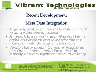 Recent Development:Recent Development:
Meta Data IntegrationMeta Data Integration
• A growing realization that meta data is critical
to data warehousing success
• Progress is being made on getting vendors to
agree on standards and to incorporate the
sharing of meta data among their tools
• Vendors like Microsoft, Computer Associates,
and Oracle have entered the meta data
marketplace with significant product offerings
 