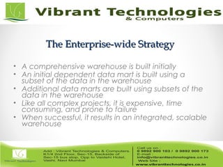 The Enterprise-wide StrategyThe Enterprise-wide Strategy
• A comprehensive warehouse is built initially
• An initial dependent data mart is built using a
subset of the data in the warehouse
• Additional data marts are built using subsets of the
data in the warehouse
• Like all complex projects, it is expensive, time
consuming, and prone to failure
• When successful, it results in an integrated, scalable
warehouse
 