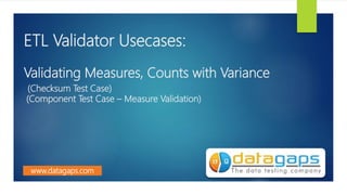 ETL Validator Usecases:
Validating Measures, Counts with Variance
(Checksum Test Case)
(Component Test Case – Measure Validation)
www.datagaps.com
 
