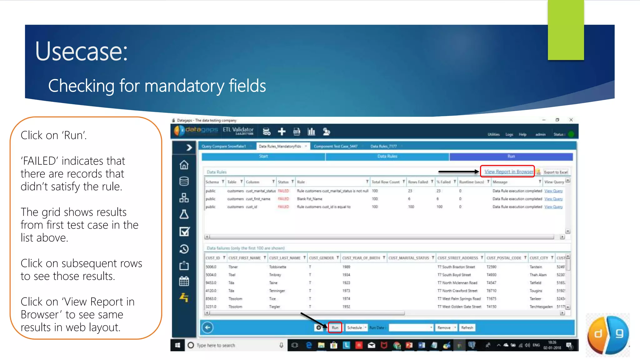 Usecase:
Checking for mandatory fields
Click on ‘Run’.
‘FAILED’ indicates that
there are records that
didn’t satisfy the rule.
The grid shows results
from first test case in the
list above.
Click on subsequent rows
to see those results.
Click on ‘View Report in
Browser’ to see same
results in web layout.
 