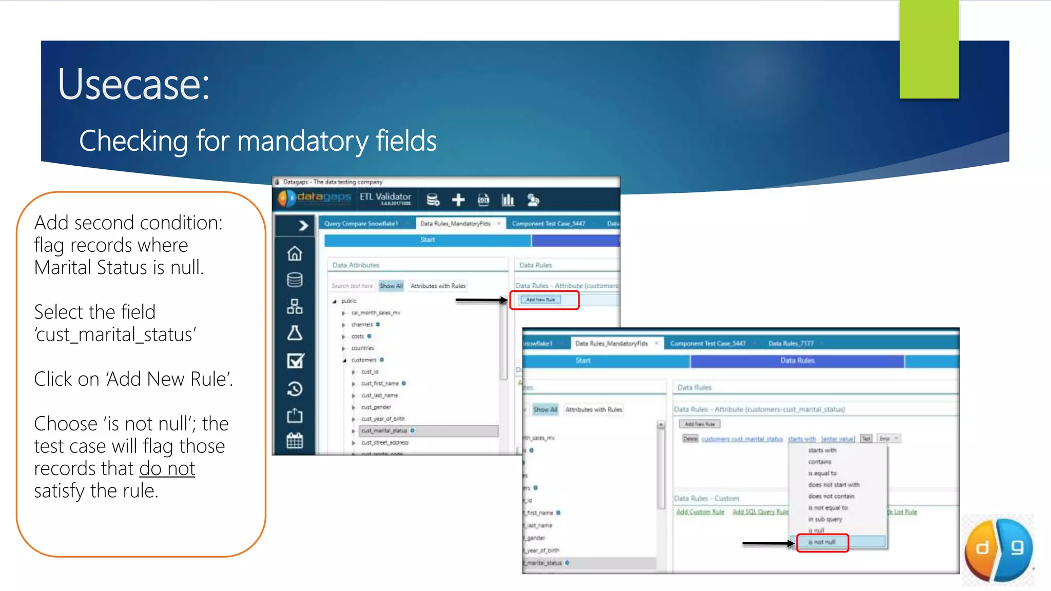Usecase:
Checking for mandatory fields
Add second condition:
flag records where
Marital Status is null.
Select the field
‘cust_marital_status’
Click on ‘Add New Rule’.
Choose ‘is not null’; the
test case will flag those
records that do not
satisfy the rule.
 