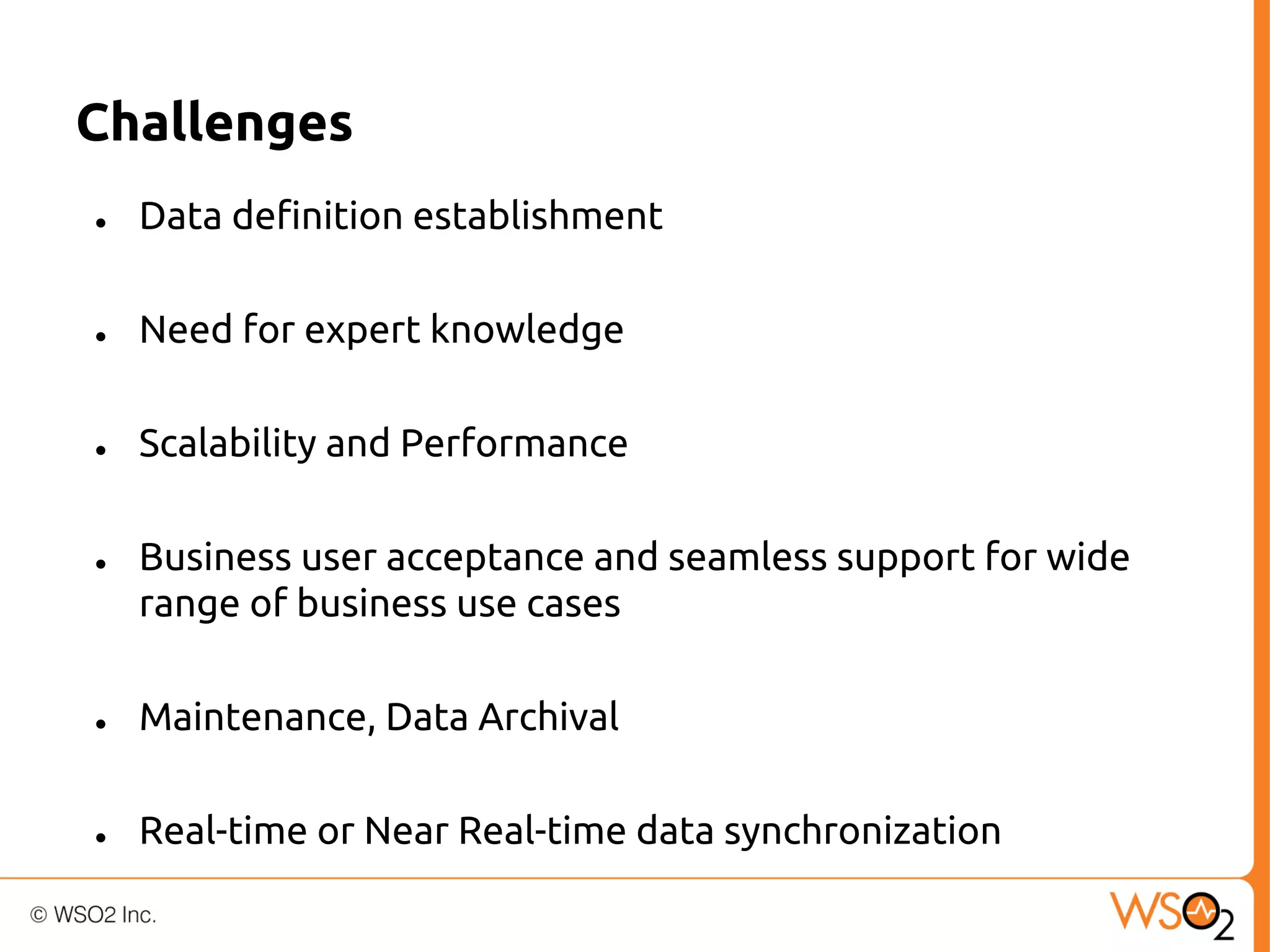 Challenges
●

Data definition establishment

●

Need for expert knowledge

●

Scalability and Performance

●

Business user acceptance and seamless support for wide
range of business use cases

●

Maintenance, Data Archival

●

Real-time or Near Real-time data synchronization

 