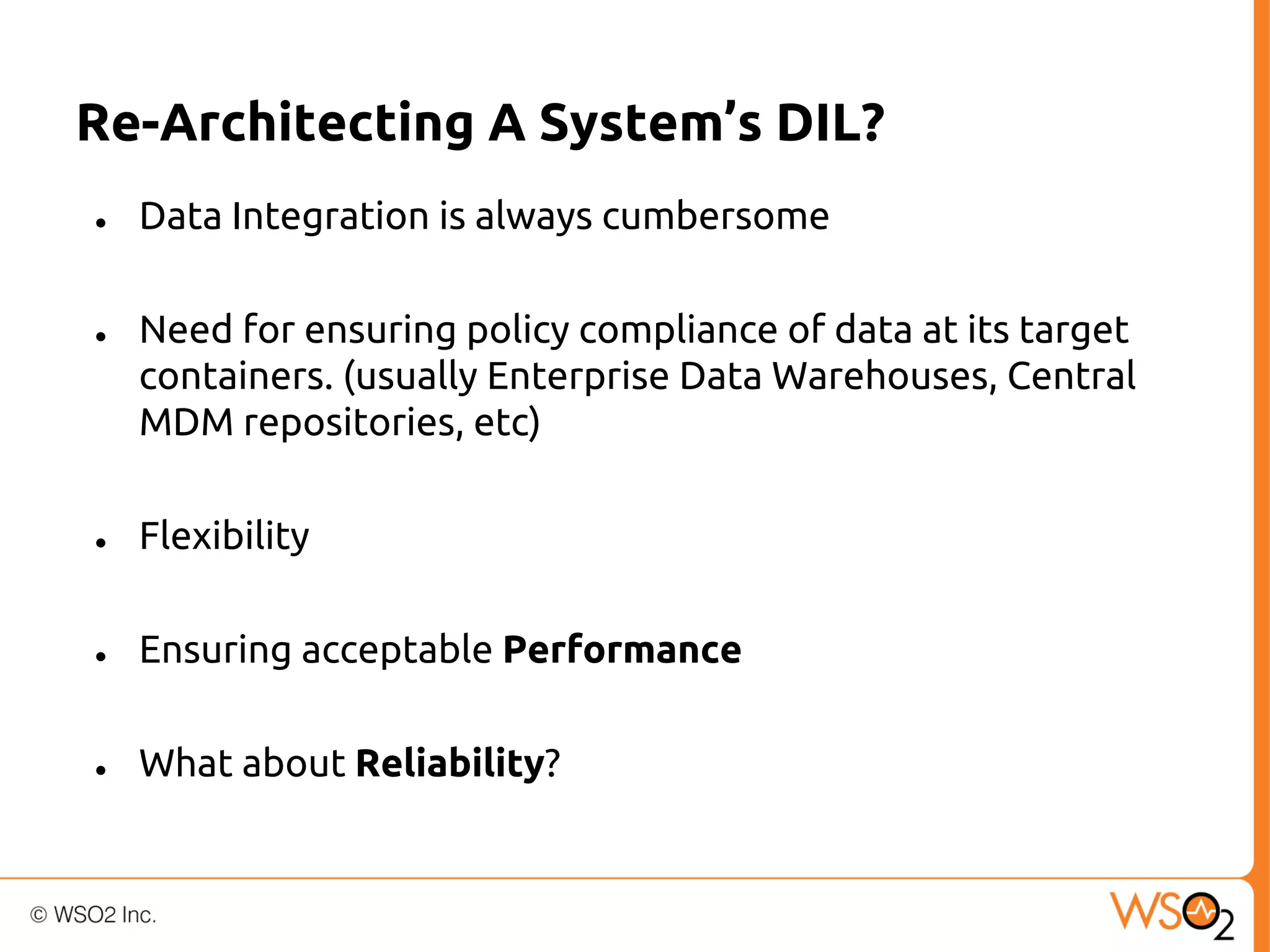 Re-Architecting A System’s DIL?
●

●

Data Integration is always cumbersome
Need for ensuring policy compliance of data at its target
containers. (usually Enterprise Data Warehouses, Central
MDM repositories, etc)

●

Flexibility

●

Ensuring acceptable Performance

●

What about Reliability?

 