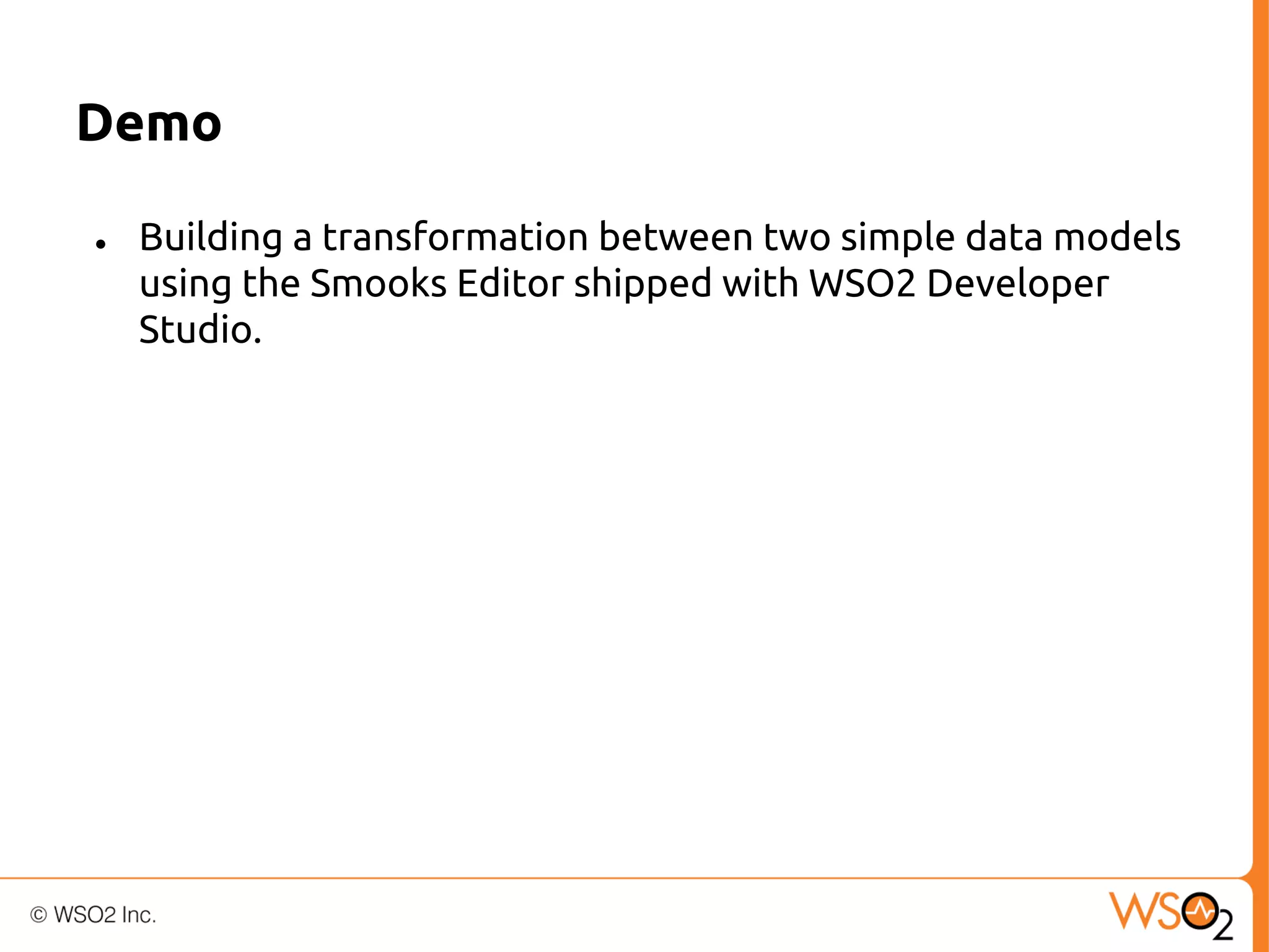 Demo
●

Building a transformation between two simple data models
using the Smooks Editor shipped with WSO2 Developer
Studio.

 