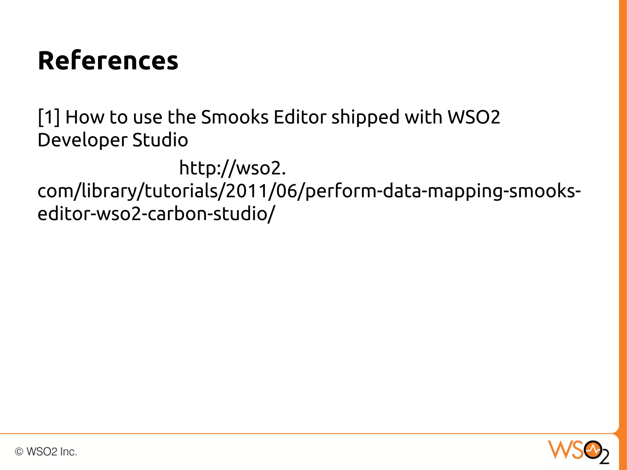 References
[1] How to use the Smooks Editor shipped with WSO2
Developer Studio
http://wso2.
com/library/tutorials/2011/06/perform-data-mapping-smookseditor-wso2-carbon-studio/

 