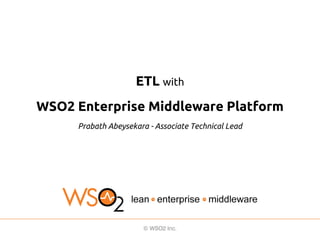 ETL with
WSO2 Enterprise Middleware Platform
Prabath Abeysekara - Associate Technical Lead

 