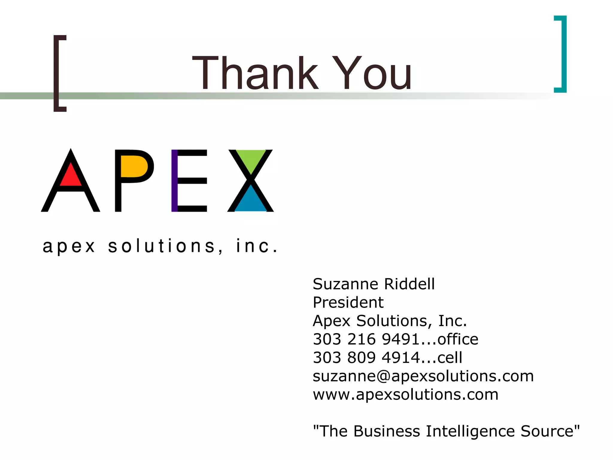 Thank You
Suzanne Riddell
President
Apex Solutions, Inc.
303 216 9491...office
303 809 4914...cell
suzanne@apexsolutions.com
www.apexsolutions.com
"The Business Intelligence Source"
 
