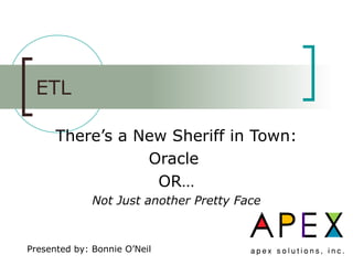 ETL
There’s a New Sheriff in Town:
Oracle
OR…
Not Just another Pretty Face
Presented by: Bonnie O’Neil
 