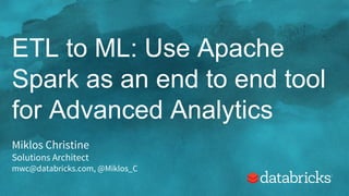 ETL to ML: Use Apache
Spark as an end to end tool
for Advanced Analytics
Miklos Christine
Solutions Architect
mwc@databricks.com, @Miklos_C
 