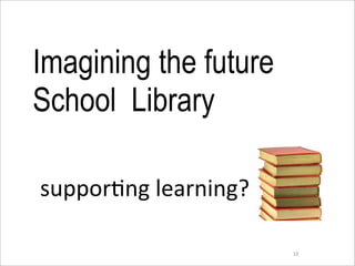 Imagining the future
School Library

suppor6ng	
  learning?

                         18
 
