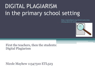 DIGITAL PLAGIARISM
in the primary school setting
First the teachers, then the students:
Digital Plagiarism
Nicole Mayhew 11347310 ETL523
http://openclipart.org/detail/5490/mag
nifying-glass-by-mcol
 