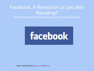 Facebook: A Revolution or just plain
           Revolting?
 Student misuse of the social media site and a proposed solution.




   Image: Facebook logo by Marcopako from Flickr.
 