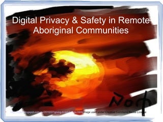Digital Privacy & Safety in Remote
           Aboriginal Communities





    http://cyart.blogspot.com.au/2010/07/giving-it-red-hot-go.html image used under Creative Commons Reuse Licence
 
