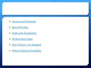 Oscars and Disability
 BornThis Way
 Dolls with Disabilities
 NCAA/ Kent State
 Don’t Shoot, I’m disabled
 PoliceViolence/ Disability
 