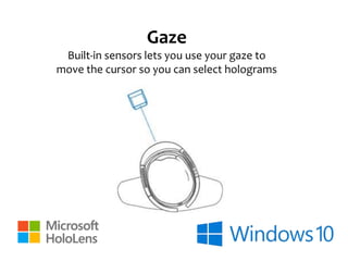 Gaze
Built-in sensors lets you use your gaze to
move the cursor so you can select holograms
 
