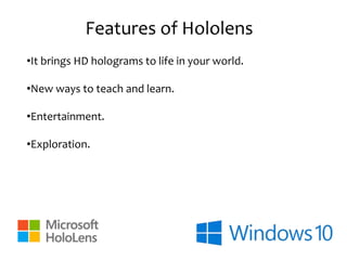 Features of Hololens
•It brings HD holograms to life in your world.
•New ways to teach and learn.
•Entertainment.
•Exploration.
 
