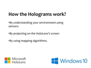 How the Holograms work?
•By understanding your environment using
sensors.
•By projecting on the HoloLens’s screen
•By using mapping algorithms.
 