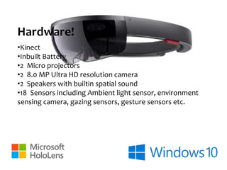 Hardware!
•Kinect
•Inbuilt Battery
•2 Micro projectors
•2 8.0 MP Ultra HD resolution camera
•2 Speakers with builtin spatial sound
•18 Sensors including Ambient light sensor, environment
sensing camera, gazing sensors, gesture sensors etc.
 