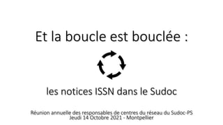 Et la boucle est bouclée :
les notices ISSN dans le Sudoc
Réunion annuelle des responsables de centres du réseau du Sudoc-PS
Jeudi 14 Octobre 2021 - Montpellier
 