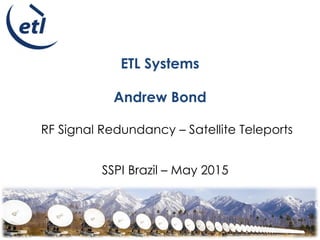 ROUTE AMPLIFY SPLIT SWITCH
ETL Systems
Andrew Bond
RF Signal Redundancy – Satellite Teleports
SSPI Brazil – May 2015
 
