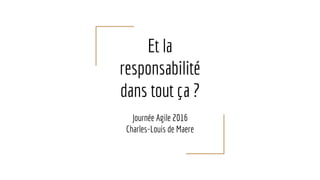 Et la
responsabilité
dans tout ça ?
Journée Agile 2016
Charles-Louis de Maere
 