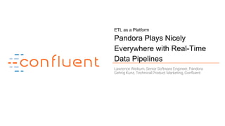 1
ETL as a Platform
Pandora Plays Nicely
Everywhere with Real-Time
Data Pipelines
Lawrence Weikum, Senior Software Engineer, Pandora
Gehrig Kunz, Technical Product Marketing, Confluent
 