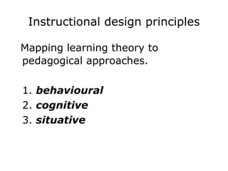 Instructional design principles Mapping learning theory to pedagogical approaches. 1.  behavioural 2.  cognitive 3.  situative 