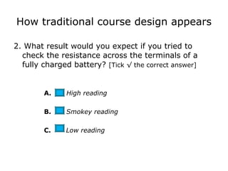 How traditional course design appears 2. What result would you expect if you tried to check the resistance across the terminals of a fully charged battery?  [Tick √ the correct answer] A.  High reading B.  Smokey reading C.  Low reading 