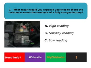 2.  What result would you expect if you tried to check the resistance across the terminals of a fully charged battery? A.  High reading B.  Smokey reading C.  Low reading Need help? Web-site MyChisholm ? 