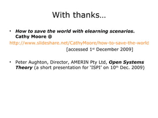 With thanks… How to save the world with elearning scenarios . Cathy Moore @ http://www.slideshare.net/CathyMoore/how-to-save-the-world-with-elearning-scenarios   [accessed 1 st  December 2009]   Peter Aughton, Director, AMERIN Pty Ltd,  Open Systems Theory   (a short presentation for ‘ISPI’ on 10 th  Dec. 2009) 