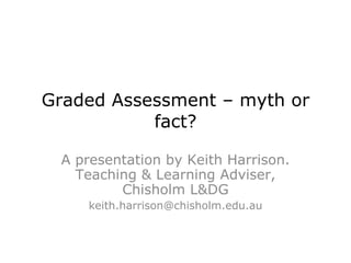 Graded Assessment – myth or fact? A presentation by Keith Harrison. Teaching & Learning Adviser, Chisholm L&DG [email_address] 