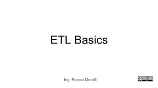 ETL Basics
Ing. Franco Morelli
 