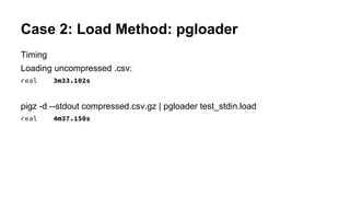 Case 2: Load Method: pgloader
Timing
Loading uncompressed .csv:
real 3m33.102s
pigz -d --stdout compressed.csv.gz | pgloader test_stdin.load
real 4m37.150s
 