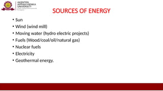 SOURCES OF ENERGY
• Sun
• Wind (wind mill)
• Moving water (hydro electric projects)
• Fuels (Wood/coal/oil/natural gas)
• Nuclear fuels
• Electricity
• Geothermal energy.
 