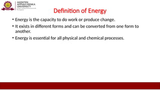 Definition of Energy
• Energy is the capacity to do work or produce change.
• It exists in different forms and can be converted from one form to
another.
• Energy is essential for all physical and chemical processes.
 