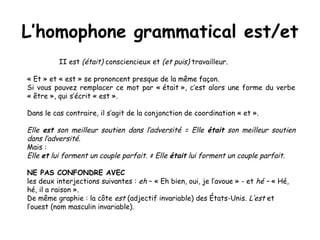L’homophone grammatical est/et
          II est (était) consciencieux et (et puis) travailleur.

« Et » et « est » se pron...