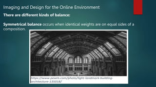 Imaging and Design for the Online Environment
There are different kinds of balance:
Symmetrical balance occurs when identical weights are on equal sides of a
composition.
 