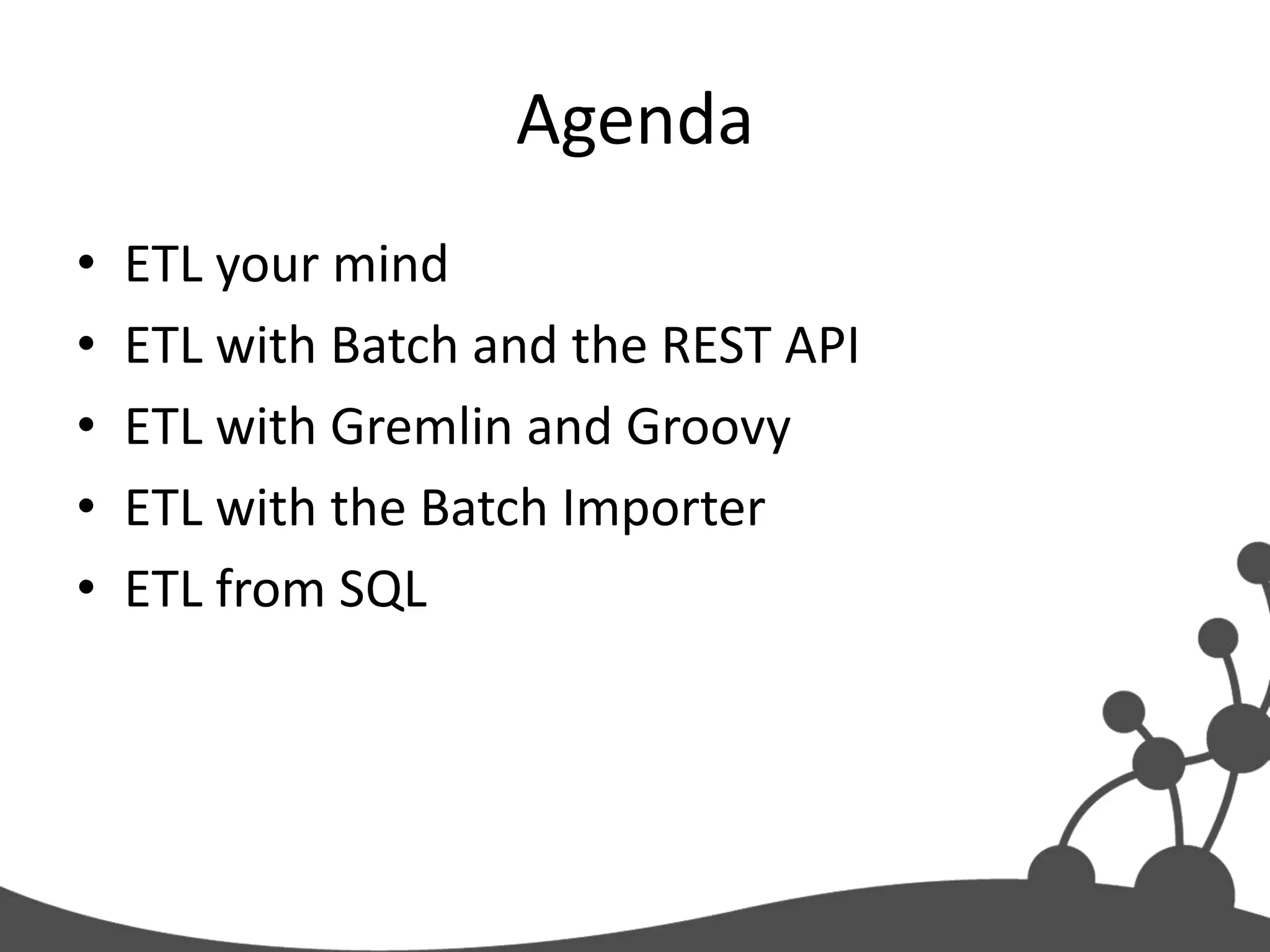 Agenda
•   ETL your mind
•   ETL with Batch and the REST API
•   ETL with Gremlin and Groovy
•   ETL with the Batch Importer
•   ETL from SQL
 