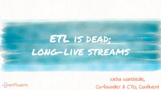 ETL is dead;
long-live streams
Neha Narkhede,
Co-founder & CTO, Confluent
 